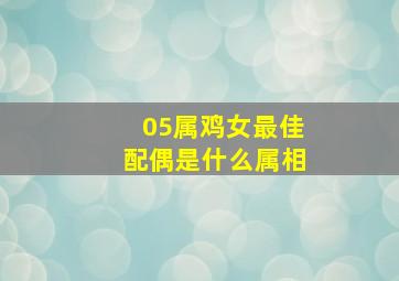 05属鸡女最佳配偶是什么属相