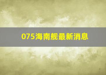 075海南舰最新消息