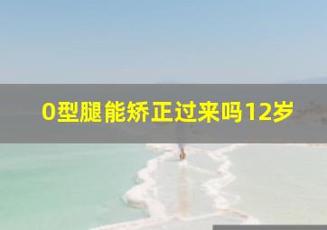 0型腿能矫正过来吗12岁