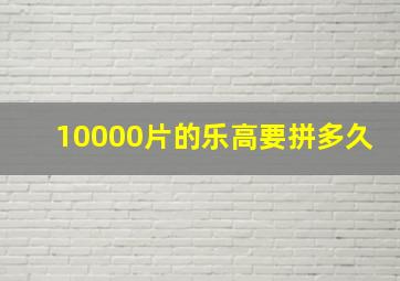 10000片的乐高要拼多久