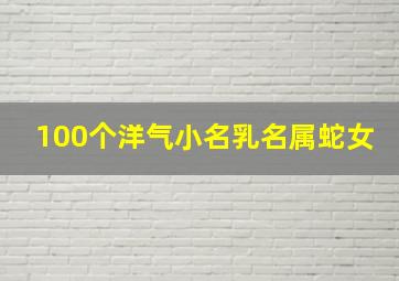 100个洋气小名乳名属蛇女