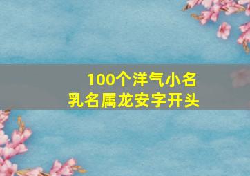 100个洋气小名乳名属龙安字开头