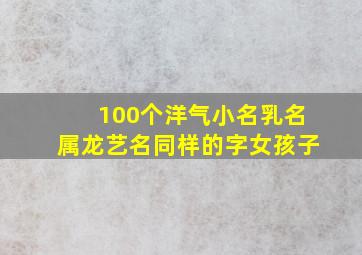 100个洋气小名乳名属龙艺名同样的字女孩子