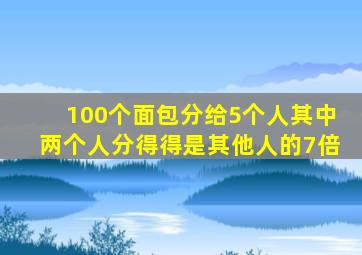 100个面包分给5个人其中两个人分得得是其他人的7倍