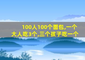 100人100个面包,一个大人吃3个,三个孩子吃一个