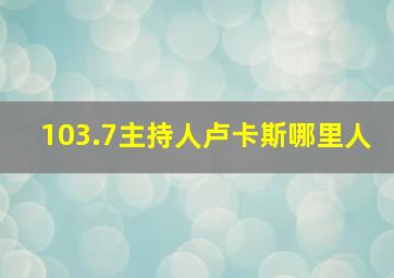 103.7主持人卢卡斯哪里人