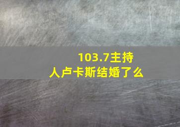 103.7主持人卢卡斯结婚了么