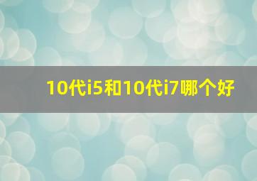 10代i5和10代i7哪个好