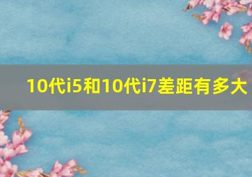 10代i5和10代i7差距有多大