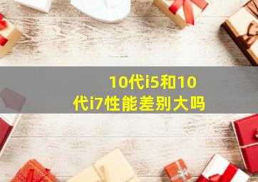 10代i5和10代i7性能差别大吗