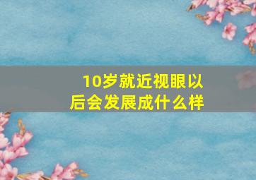 10岁就近视眼以后会发展成什么样