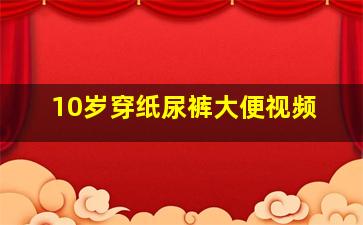 10岁穿纸尿裤大便视频