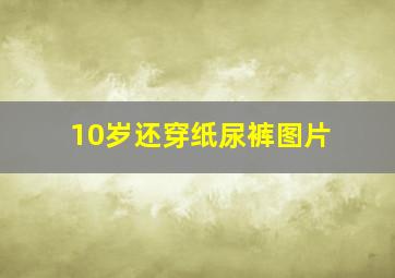 10岁还穿纸尿裤图片