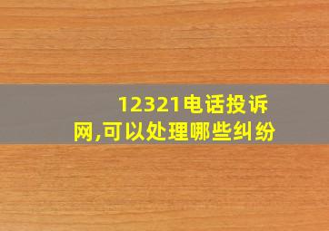 12321电话投诉网,可以处理哪些纠纷