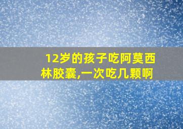 12岁的孩子吃阿莫西林胶囊,一次吃几颗啊