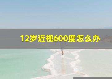 12岁近视600度怎么办