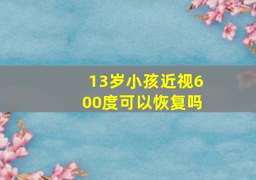 13岁小孩近视600度可以恢复吗