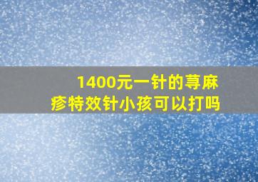 1400元一针的荨麻疹特效针小孩可以打吗