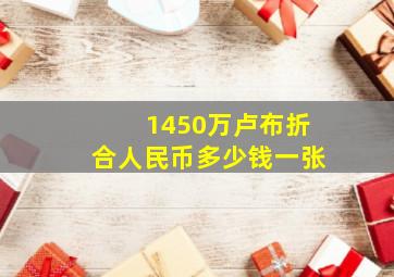 1450万卢布折合人民币多少钱一张