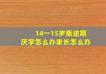 14一15岁叛逆期厌学怎么办家长怎么办