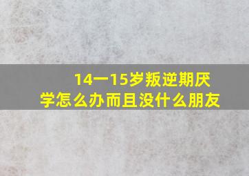 14一15岁叛逆期厌学怎么办而且没什么朋友