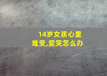 14岁女孩心里难受,爱哭怎么办