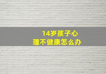 14岁孩子心理不健康怎么办