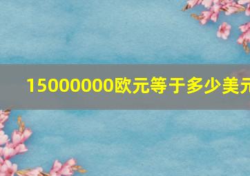 15000000欧元等于多少美元