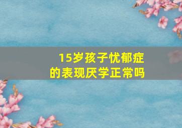 15岁孩子忧郁症的表现厌学正常吗