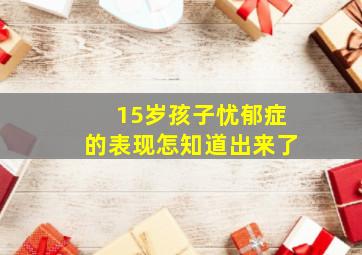 15岁孩子忧郁症的表现怎知道出来了