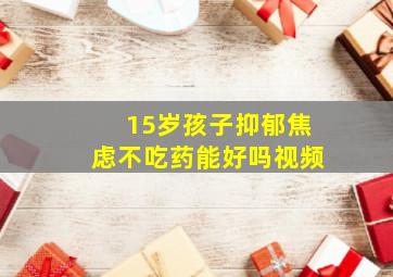 15岁孩子抑郁焦虑不吃药能好吗视频