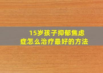 15岁孩子抑郁焦虑症怎么治疗最好的方法