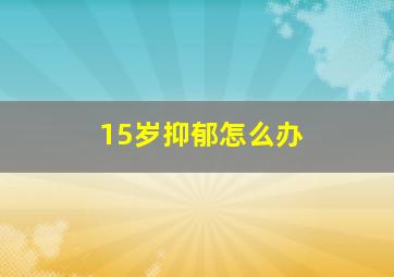 15岁抑郁怎么办