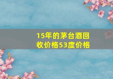 15年的茅台酒回收价格53度价格