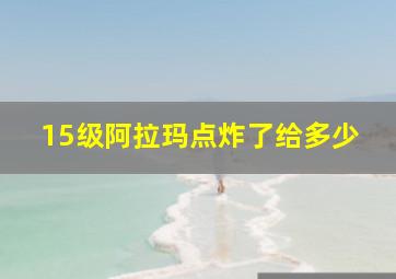 15级阿拉玛点炸了给多少