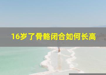 16岁了骨骼闭合如何长高