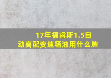 17年福睿斯1.5自动高配变速箱油用什么牌