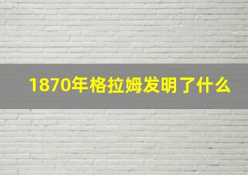 1870年格拉姆发明了什么