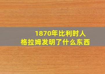 1870年比利时人格拉姆发明了什么东西