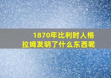 1870年比利时人格拉姆发明了什么东西呢