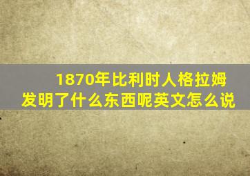 1870年比利时人格拉姆发明了什么东西呢英文怎么说