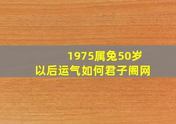 1975属兔50岁以后运气如何君子阁网