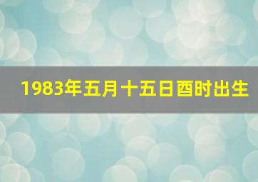 1983年五月十五日酉时出生