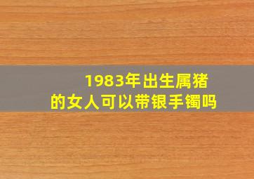 1983年出生属猪的女人可以带银手镯吗