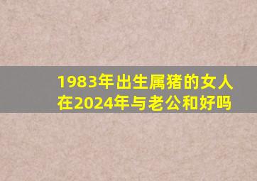 1983年出生属猪的女人在2024年与老公和好吗