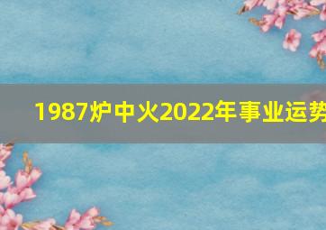 1987炉中火2022年事业运势