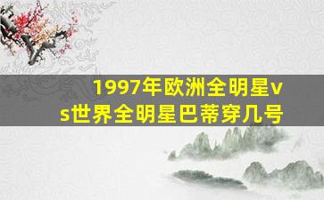 1997年欧洲全明星vs世界全明星巴蒂穿几号