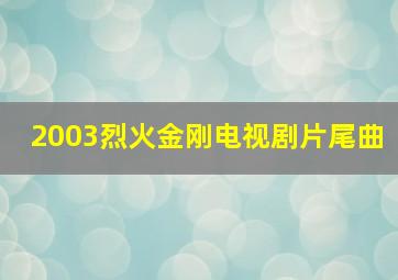 2003烈火金刚电视剧片尾曲