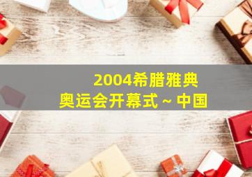 2004希腊雅典奥运会开幕式～中国