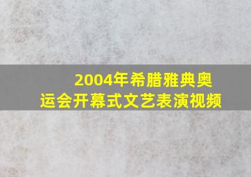 2004年希腊雅典奥运会开幕式文艺表演视频